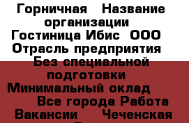 Горничная › Название организации ­ Гостиница Ибис, ООО › Отрасль предприятия ­ Без специальной подготовки › Минимальный оклад ­ 17 500 - Все города Работа » Вакансии   . Чеченская респ.,Грозный г.